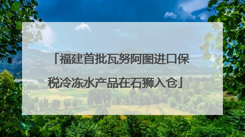 福建首批瓦努阿图进口保税冷冻水产品在石狮入仓
