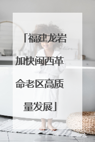 福建龙岩加快闽西革命老区高质量发展
