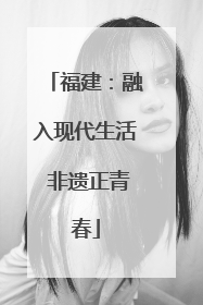 福建：融入现代生活 非遗正青春