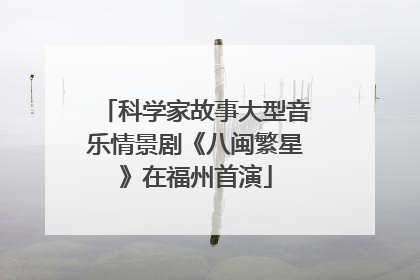 科学家故事大型音乐情景剧《八闽繁星》在福州首演