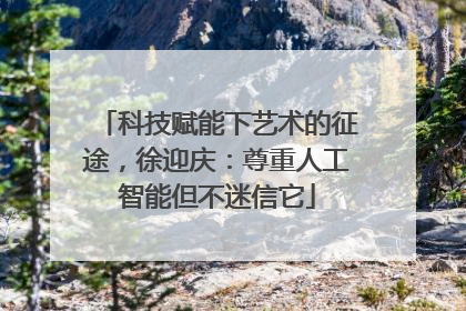 科技赋能下艺术的征途，徐迎庆：尊重人工智能但不迷信它