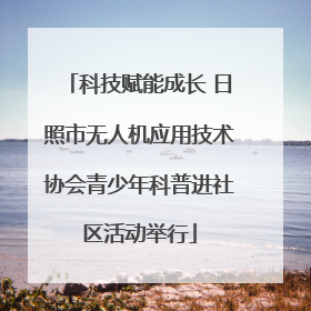 科技赋能成长 日照市无人机应用技术协会青少年科普进社区活动举行