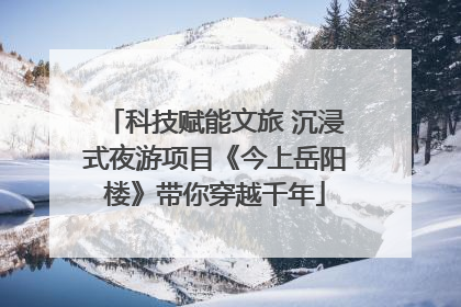 科技赋能文旅 沉浸式夜游项目《今上岳阳楼》带你穿越千年