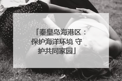 秦皇岛海港区：保护海洋环境 守护共同家园