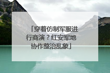 穿着仿制军服进行商演？红安军地协作整治乱象