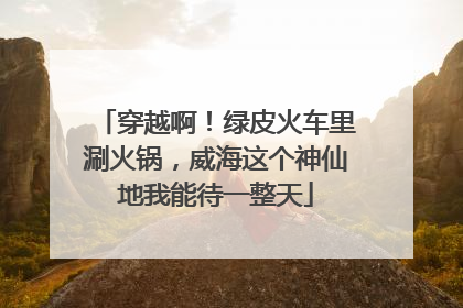 穿越啊！绿皮火车里涮火锅，威海这个神仙地我能待一整天
