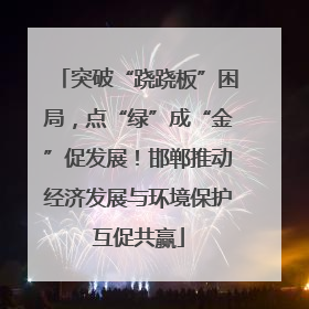突破“跷跷板”困局，点“绿”成“金”促发展！邯郸推动经济发展与环境保护互促共赢