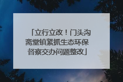立行立改！门头沟斋堂镇紧抓生态环保督察交办问题整改