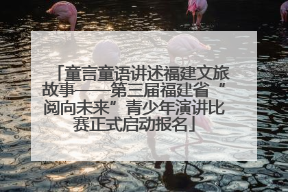 童言童语讲述福建文旅故事——第三届福建省“阅向未来”青少年演讲比赛正式启动报名