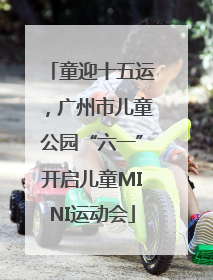 童迎十五运，广州市儿童公园“六一”开启儿童MINI运动会