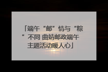 端午“邮”情与“粽”不同 曲靖邮政端午主题活动暖人心
