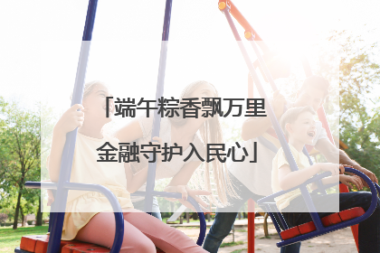 端午粽香飘万里 金融守护入民心