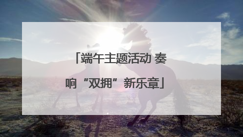 端午主题活动 奏响“双拥”新乐章