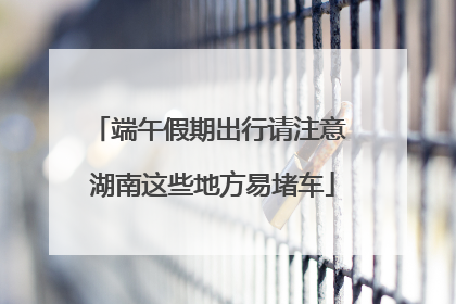 端午假期出行请注意 湖南这些地方易堵车