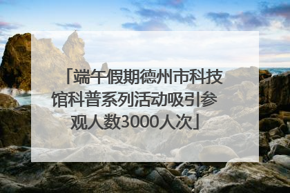 端午假期德州市科技馆科普系列活动吸引参观人数3000人次