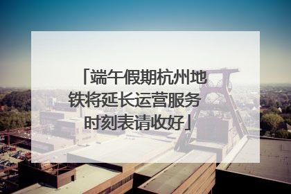 端午假期杭州地铁将延长运营服务 时刻表请收好