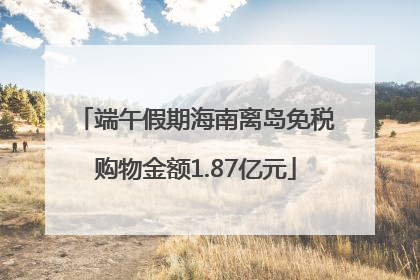 端午假期海南离岛免税购物金额1.87亿元
