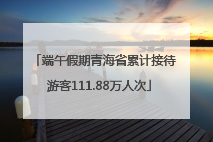 端午假期青海省累计接待游客111.88万人次