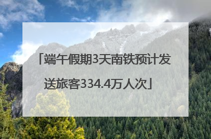端午假期3天南铁预计发送旅客334.4万人次