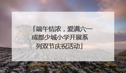端午情浓，爱满六一 成都少城小学开展系列双节庆祝活动