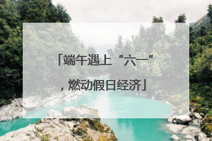 端午遇上“六一”，燃动假日经济