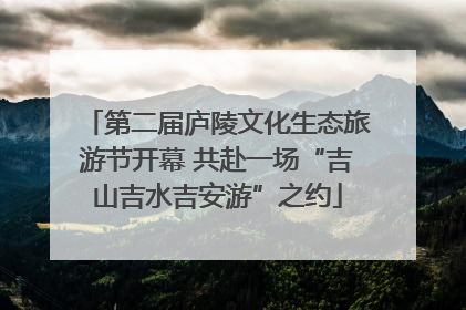 第二届庐陵文化生态旅游节开幕 共赴一场“吉山吉水吉安游”之约