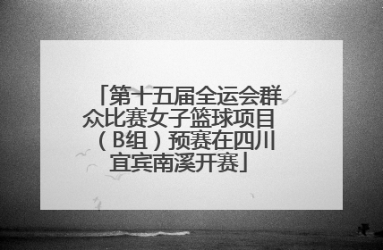 第十五届全运会群众比赛女子篮球项目（B组）预赛在四川宜宾南溪开赛