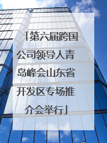 第六届跨国公司领导人青岛峰会山东省开发区专场推介会举行