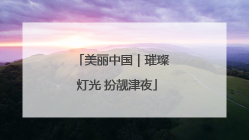 美丽中国｜璀璨灯光 扮靓津夜