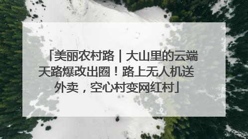 美丽农村路｜大山里的云端天路爆改出圈！路上无人机送外卖，空心村变网红村
