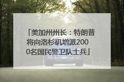 美加州州长：特朗普将向洛杉矶增派2000名国民警卫队士兵