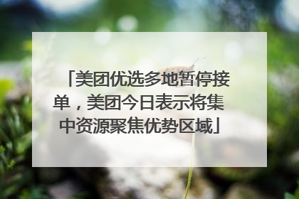 美团优选多地暂停接单，美团今日表示将集中资源聚焦优势区域