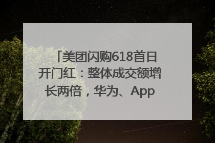 美团闪购618首日开门红：整体成交额增长两倍，华为、Apple、沃尔玛等近800个品牌翻倍增长