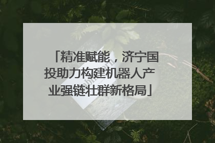 精准赋能，济宁国投助力构建机器人产业强链壮群新格局