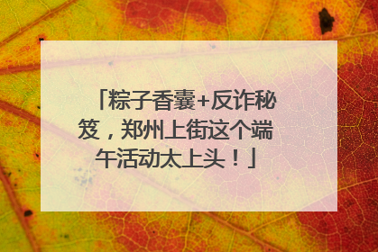 粽子香囊+反诈秘笈，郑州上街这个端午活动太上头！