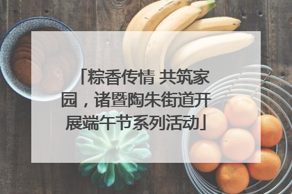 粽香传情 共筑家园，诸暨陶朱街道开展端午节系列活动