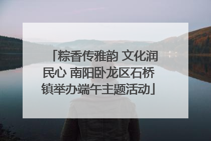 粽香传雅韵 文化润民心 南阳卧龙区石桥镇举办端午主题活动