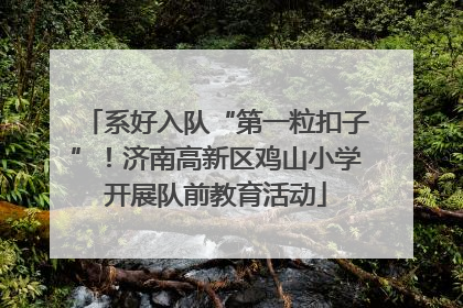 系好入队“第一粒扣子”！济南高新区鸡山小学开展队前教育活动