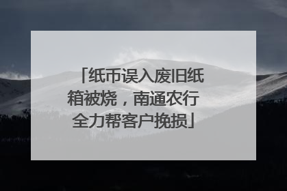 纸币误入废旧纸箱被烧，南通农行全力帮客户挽损