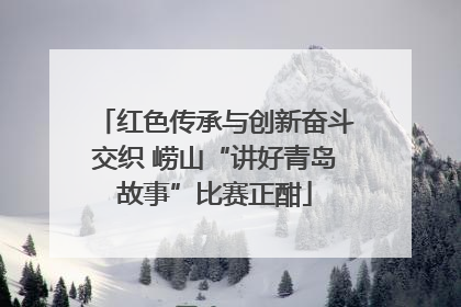 红色传承与创新奋斗交织 崂山“讲好青岛故事”比赛正酣
