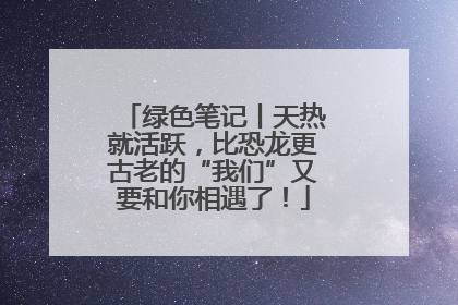 绿色笔记丨天热就活跃，比恐龙更古老的“我们”又要和你相遇了！