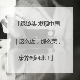 绿镜头·发现中国｜这么近，那么美，康养到河北！