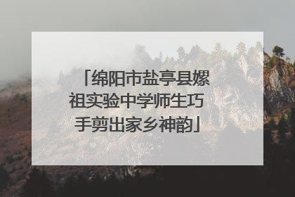 绵阳市盐亭县嫘祖实验中学师生巧手剪出家乡神韵