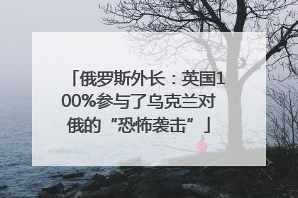 俄罗斯外长：英国100%参与了乌克兰对俄的“恐怖袭击”