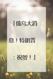 俄乌大消息！特朗普：祝贺！