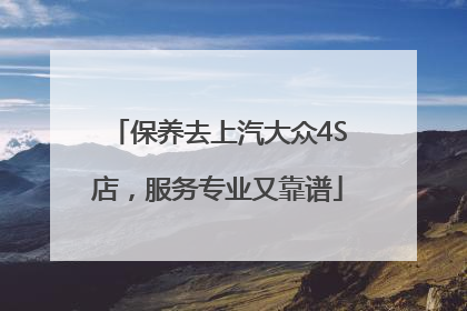 保养去上汽大众4S店，服务专业又靠谱