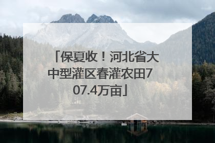 保夏收！河北省大中型灌区春灌农田707.4万亩
