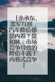 余承东、雷军互怼，汽车降价都是内卷？盘和林：市场竞争导致的降价不属于内卷式竞争