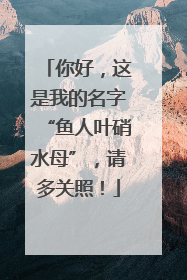 你好，这是我的名字“鱼人叶硝水母”，请多关照！