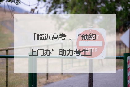 临近高考，“预约上门办”助力考生